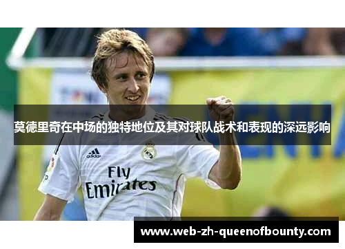 莫德里奇在中场的独特地位及其对球队战术和表现的深远影响