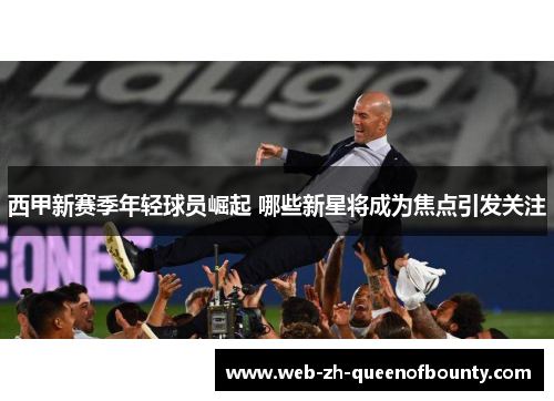 西甲新赛季年轻球员崛起 哪些新星将成为焦点引发关注