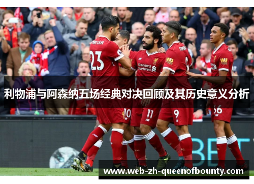利物浦与阿森纳五场经典对决回顾及其历史意义分析