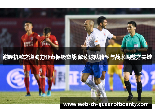 谢晖执教之道助力亚泰保级奋战 解读球队转型与战术调整之关键