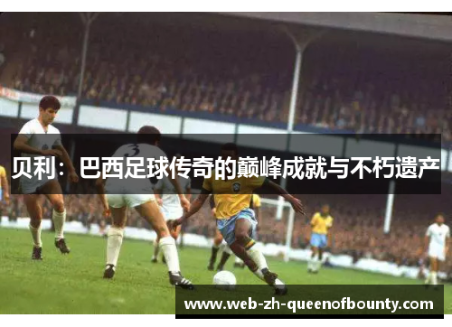 贝利：巴西足球传奇的巅峰成就与不朽遗产