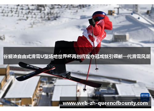 谷爱凌自由式滑雪U型场地世界杯再创辉煌夺冠成就引领新一代滑雪风潮