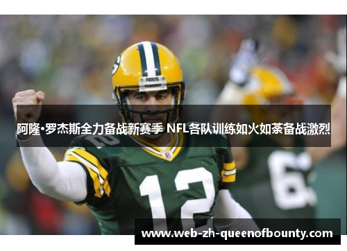 阿隆·罗杰斯全力备战新赛季 NFL各队训练如火如荼备战激烈 阿隆·罗杰斯全力备战新赛季 NFL各队训练如火如荼备战激烈