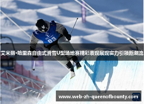 艾米丽·哈里森自由式滑雪U型场地赛精彩表现展现实力引领新潮流