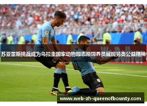 苏亚雷斯挑战成为乌拉圭国家动物园志愿饲养员展现另类公益精神 苏亚雷斯挑战成为乌拉圭国家动物园志愿饲养员展现另类公益精神