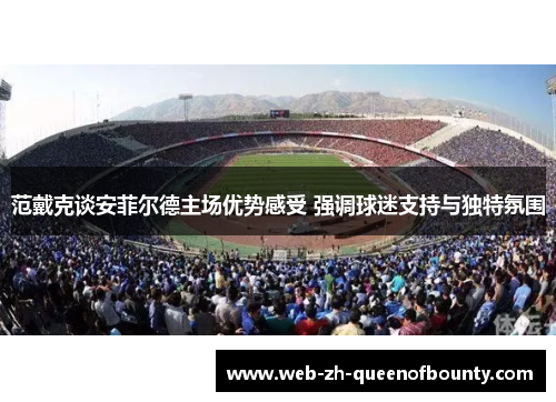 范戴克谈安菲尔德主场优势感受 强调球迷支持与独特氛围