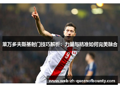 莱万多夫斯基射门技巧解析:力量与精准如何完美融合 莱万多夫斯基射门技巧解析:力量与精准如何完美融合