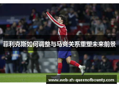 菲利克斯如何调整与马竞关系重塑未来前景 菲利克斯如何调整与马竞关系重塑未来前景