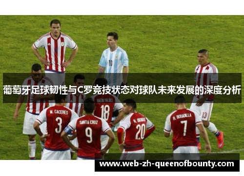 葡萄牙足球韧性与C罗竞技状态对球队未来发展的深度分析