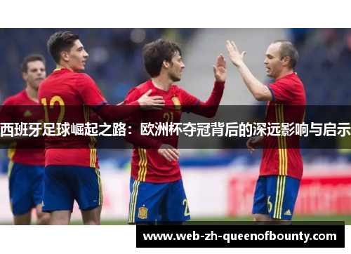 西班牙足球崛起之路：欧洲杯夺冠背后的深远影响与启示