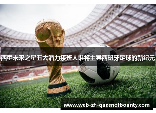 西甲未来之星五大潜力接班人谁将主导西班牙足球的新纪元