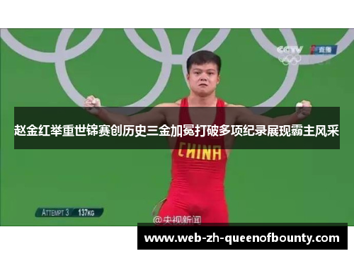 赵金红举重世锦赛创历史三金加冕打破多项纪录展现霸主风采
