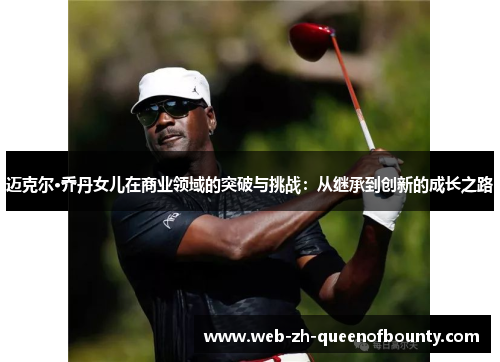 迈克尔·乔丹女儿在商业领域的突破与挑战：从继承到创新的成长之路
