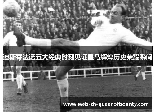 迪斯蒂法诺五大经典时刻见证皇马辉煌历史荣耀瞬间