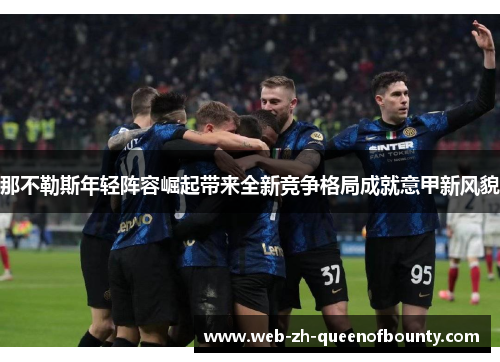 那不勒斯年轻阵容崛起带来全新竞争格局成就意甲新风貌