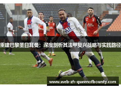 重建巴黎圣日耳曼：深度剖析其法甲复兴战略与实践路径