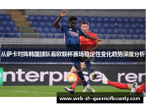 从萨卡对阵韩国球队看欧联杯赛场稳定性变化趋势深度分析