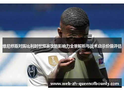 维尼修斯对阵比利时世预赛攻防影响力全景解析与战术启示价值评估