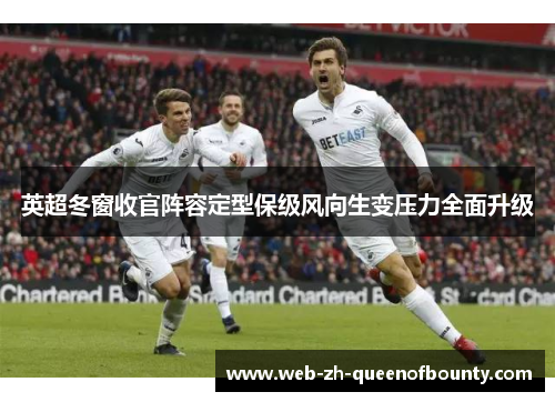英超冬窗收官阵容定型保级风向生变压力全面升级 英超冬窗收官阵容定型保级风向生变压力全面升级