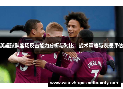 英超球队客场反击能力分析与对比:战术策略与表现评估 英超球队客场反击能力分析与对比:战术策略与表现评估