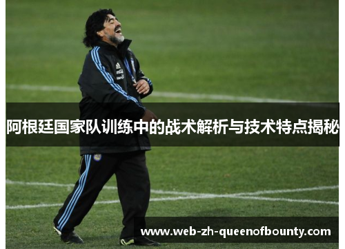 阿根廷国家队训练中的战术解析与技术特点揭秘 阿根廷国家队训练中的战术解析与技术特点揭秘