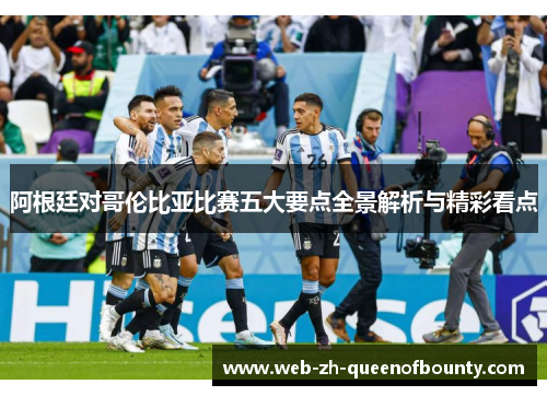 阿根廷对哥伦比亚比赛五大要点全景解析与精彩看点