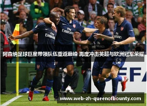 阿森纳足球巨星带领队伍重返巅峰 再度冲击英超与欧洲冠军荣耀 阿森纳足球巨星带领队伍重返巅峰 再度冲击英超与欧洲冠军荣耀