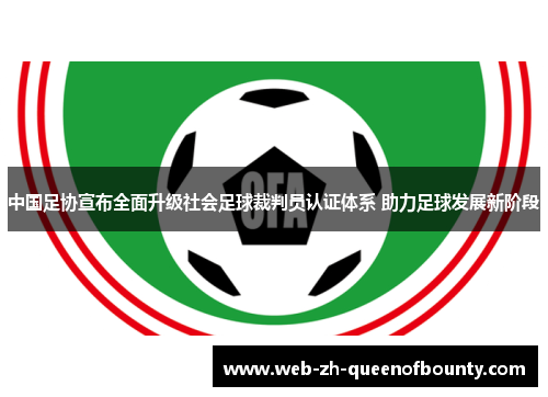 中国足协宣布全面升级社会足球裁判员认证体系 助力足球发展新阶段