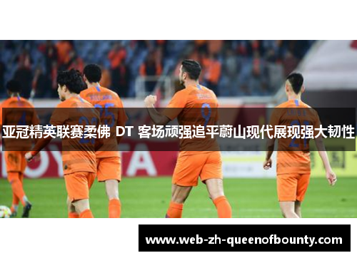 亚冠精英联赛柔佛 DT 客场顽强追平蔚山现代展现强大韧性