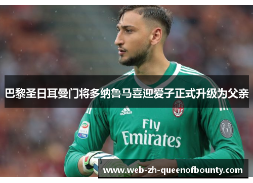 巴黎圣日耳曼门将多纳鲁马喜迎爱子正式升级为父亲 巴黎圣日耳曼门将多纳鲁马喜迎爱子正式升级为父亲