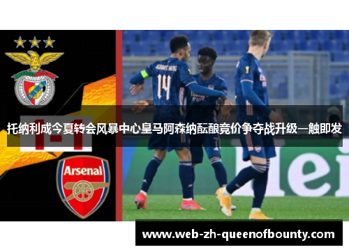 托纳利成今夏转会风暴中心皇马阿森纳酝酿竞价争夺战升级一触即发 托纳利成今夏转会风暴中心皇马阿森纳酝酿竞价争夺战升级一触即发