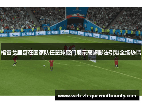 格雷戈里奇在国家队任意球破门展示高超脚法引爆全场热情 格雷戈里奇在国家队任意球破门展示高超脚法引爆全场热情