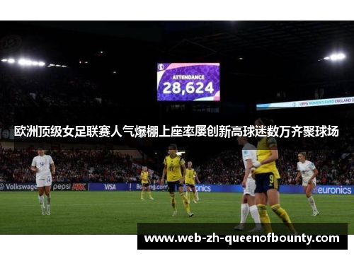 欧洲顶级女足联赛人气爆棚上座率屡创新高球迷数万齐聚球场 欧洲顶级女足联赛人气爆棚上座率屡创新高球迷数万齐聚球场