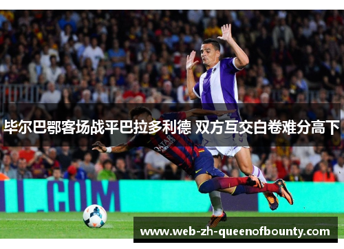 毕尔巴鄂客场战平巴拉多利德 双方互交白卷难分高下