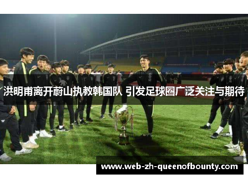洪明甫离开蔚山执教韩国队 引发足球圈广泛关注与期待 洪明甫离开蔚山执教韩国队 引发足球圈广泛关注与期待