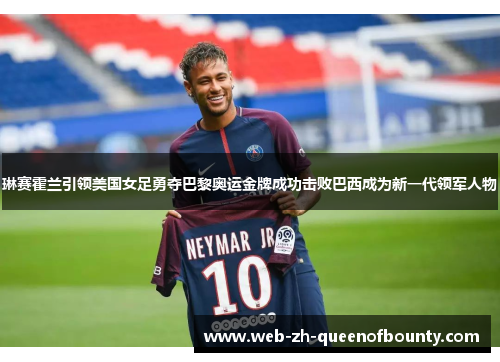 琳赛霍兰引领美国女足勇夺巴黎奥运金牌成功击败巴西成为新一代领军人物