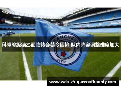科隆降级德乙面临转会禁令困境 队内阵容调整难度加大 科隆降级德乙面临转会禁令困境 队内阵容调整难度加大