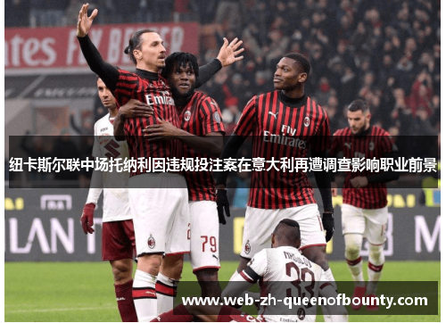 纽卡斯尔联中场托纳利因违规投注案在意大利再遭调查影响职业前景