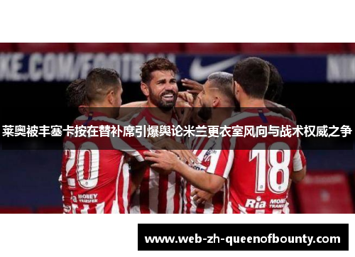 莱奥被丰塞卡按在替补席引爆舆论米兰更衣室风向与战术权威之争