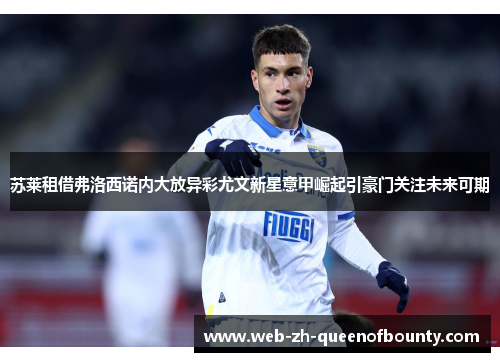 苏莱租借弗洛西诺内大放异彩尤文新星意甲崛起引豪门关注未来可期