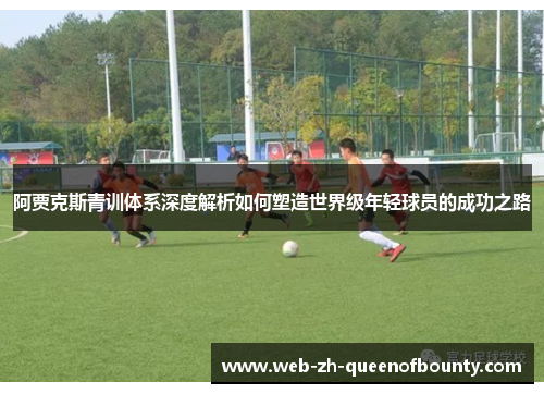 阿贾克斯青训体系深度解析如何塑造世界级年轻球员的成功之路