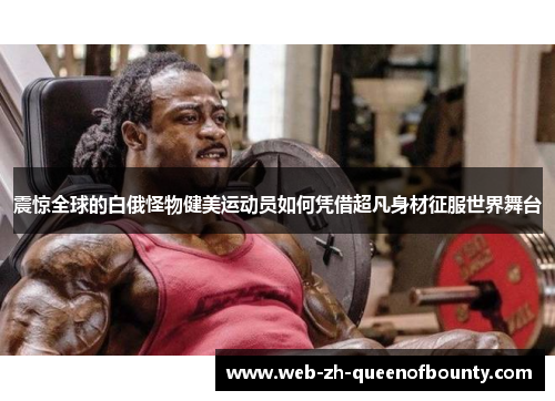 震惊全球的白俄怪物健美运动员如何凭借超凡身材征服世界舞台