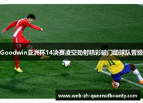 Goodwin亚洲杯14决赛凌空劲射精彩破门助球队晋级