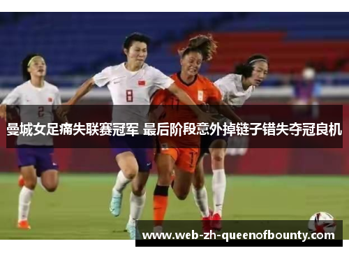 曼城女足痛失联赛冠军 最后阶段意外掉链子错失夺冠良机 曼城女足痛失联赛冠军 最后阶段意外掉链子错失夺冠良机