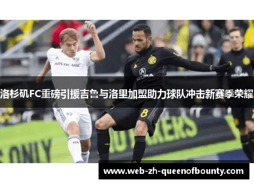 洛杉矶FC重磅引援吉鲁与洛里加盟助力球队冲击新赛季荣耀 洛杉矶FC重磅引援吉鲁与洛里加盟助力球队冲击新赛季荣耀