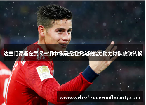 达兰门德斯在武汉三镇中场展现组织突破能力助力球队攻防转换