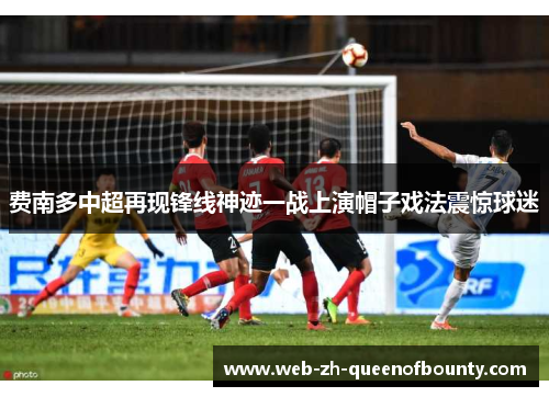 费南多中超再现锋线神迹一战上演帽子戏法震惊球迷