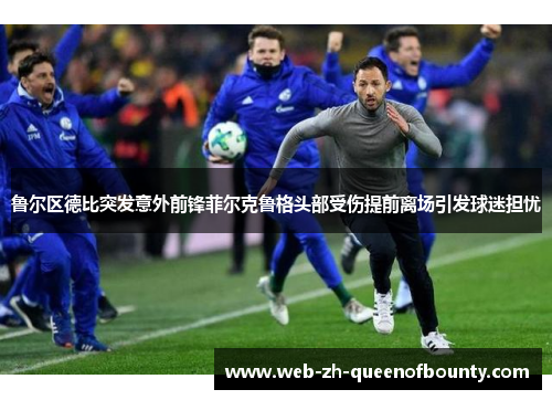 鲁尔区德比突发意外前锋菲尔克鲁格头部受伤提前离场引发球迷担忧 鲁尔区德比突发意外前锋菲尔克鲁格头部受伤提前离场引发球迷担忧