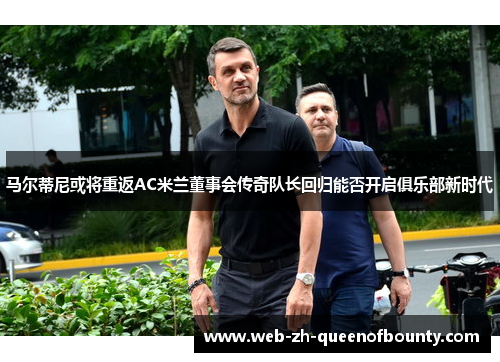 马尔蒂尼或将重返AC米兰董事会传奇队长回归能否开启俱乐部新时代 马尔蒂尼或将重返AC米兰董事会传奇队长回归能否开启俱乐部新时代