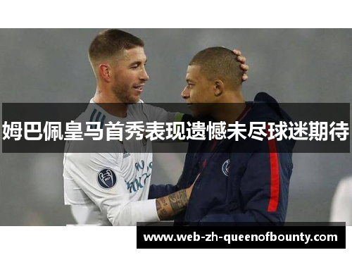 姆巴佩皇马首秀表现遗憾未尽球迷期待 姆巴佩皇马首秀表现遗憾未尽球迷期待